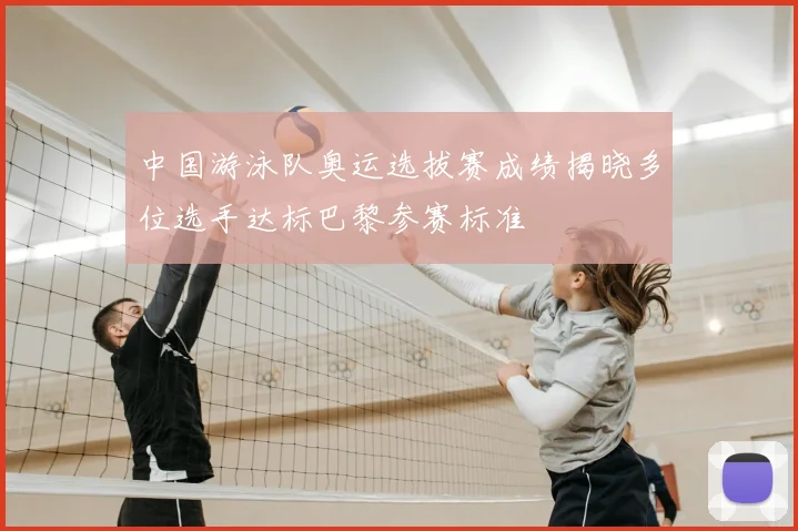 中国游泳队奥运选拔赛成绩揭晓多位选手达标巴黎参赛标准