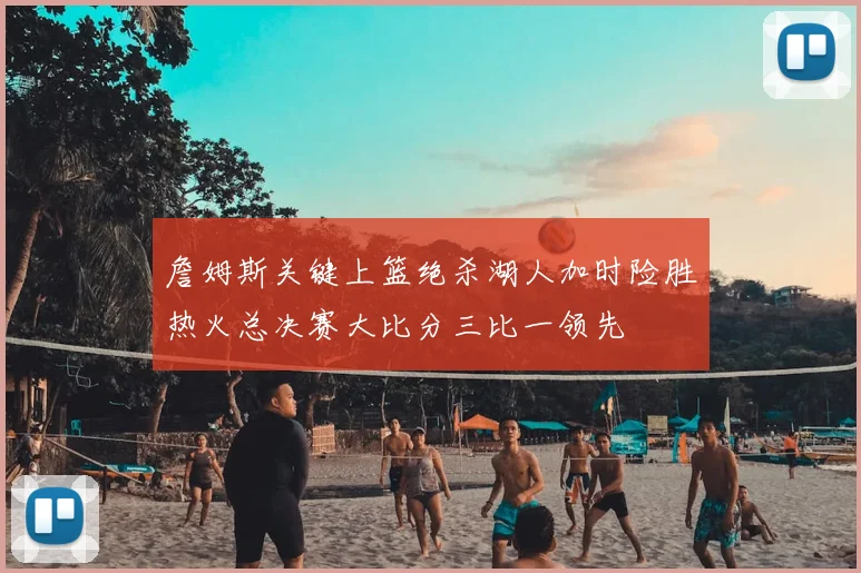 詹姆斯关键上篮绝杀湖人加时险胜热火总决赛大比分三比一领先