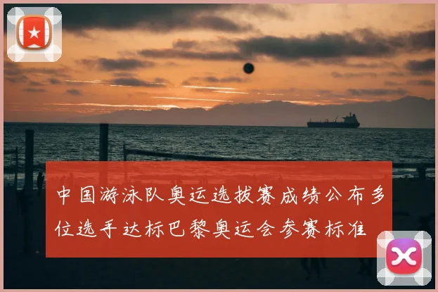 中国游泳队奥运选拔赛成绩公布多位选手达标巴黎奥运会参赛标准