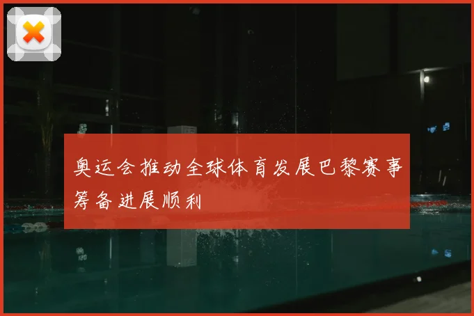奥运会推动全球体育发展巴黎赛事筹备进展顺利