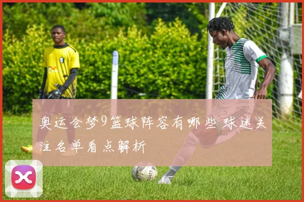 奥运会梦9篮球阵容有哪些 球迷关注名单看点解析