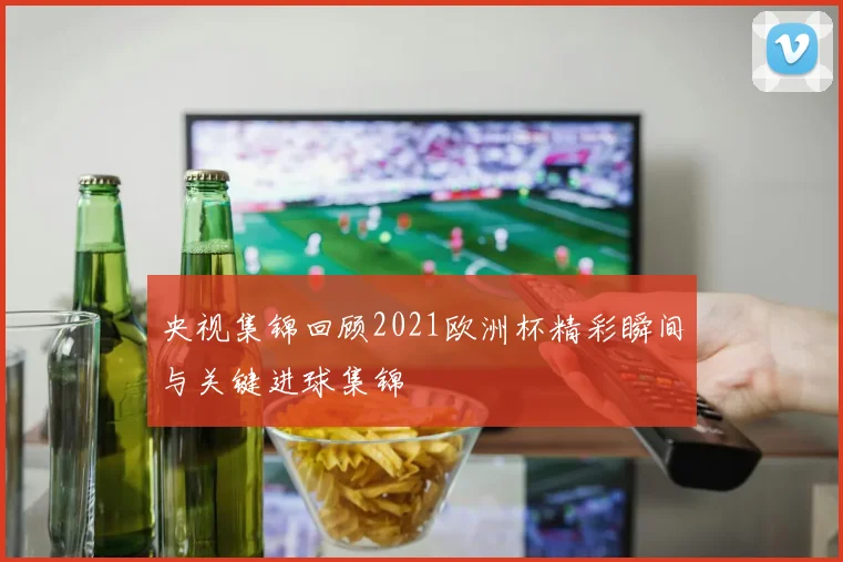 央视集锦回顾2021欧洲杯精彩瞬间与关键进球集锦