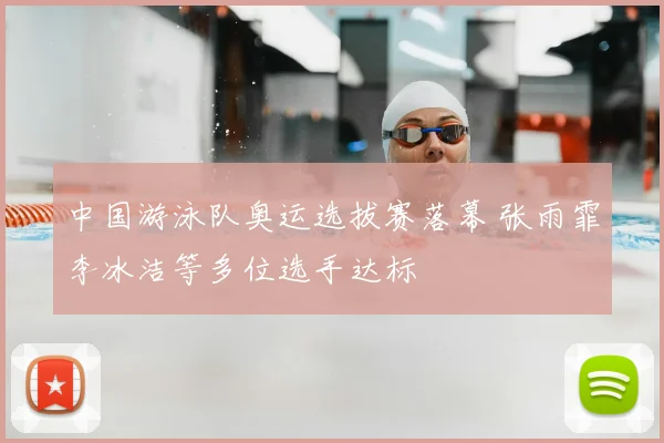 中国游泳队奥运选拔赛落幕 张雨霏李冰洁等多位选手达标