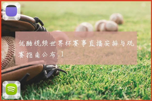 优酷视频世界杯赛事直播安排与观赛指南公布_1