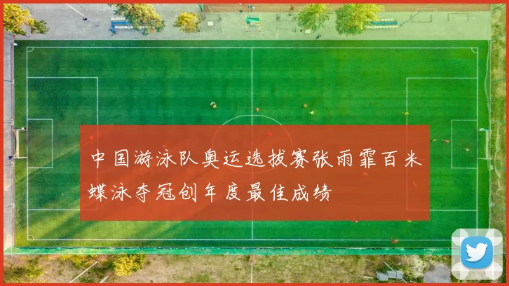 中国游泳队奥运选拔赛张雨霏百米蝶泳夺冠创年度最佳成绩
