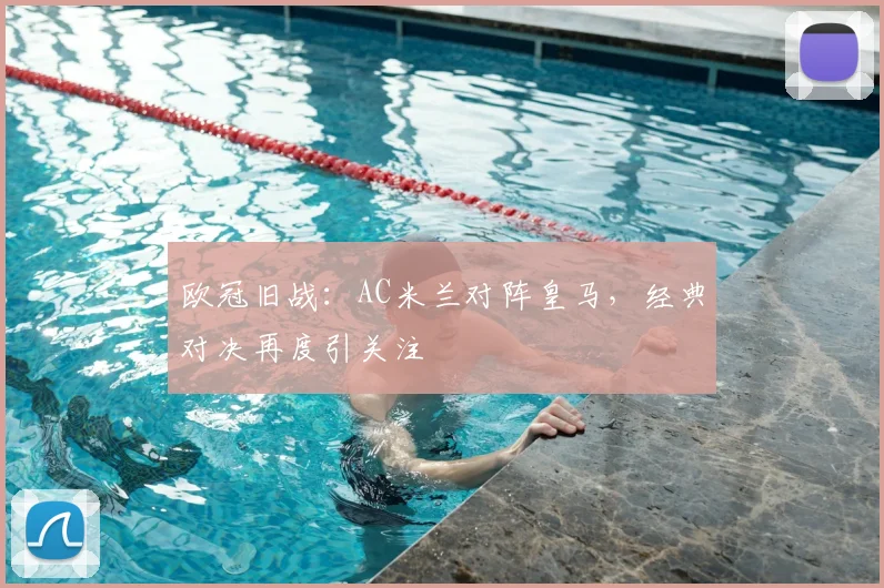 欧冠旧战:AC米兰对阵皇马,经典对决再度引关注