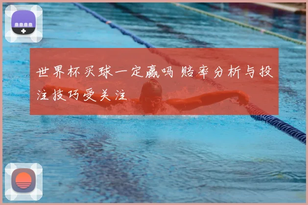 世界杯买球一定赢吗 赔率分析与投注技巧受关注