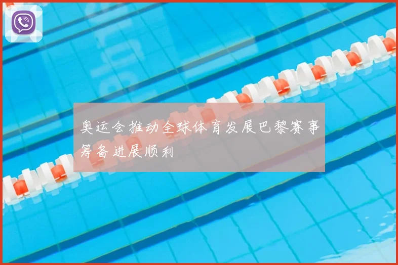 奥运会推动全球体育发展巴黎赛事筹备进展顺利