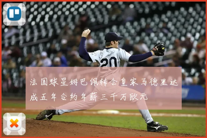 法国球星姆巴佩转会皇家马德里达成五年合约年薪三千万欧元