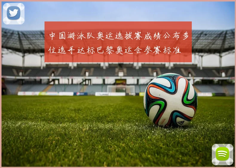 中国游泳队奥运选拔赛成绩公布多位选手达标巴黎奥运会参赛标准