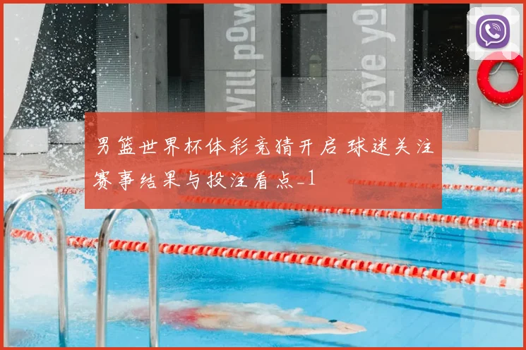 男篮世界杯体彩竞猜开启 球迷关注赛事结果与投注看点_1