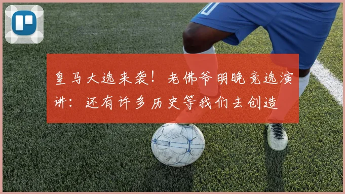 皇马大选来袭！老佛爷明晚竞选演讲：还有许多历史等我们去创造