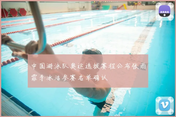中国游泳队奥运选拔赛程公布张雨霏李冰洁参赛名单确认