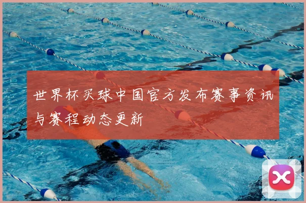 世界杯买球中国官方发布赛事资讯与赛程动态更新