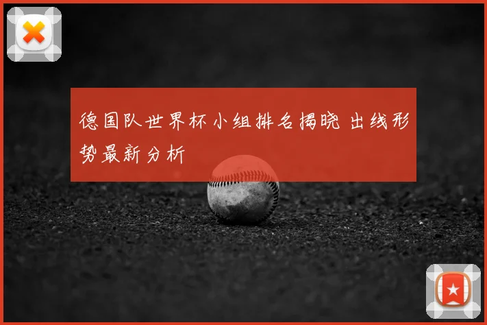 德国队世界杯小组排名揭晓 出线形势最新分析