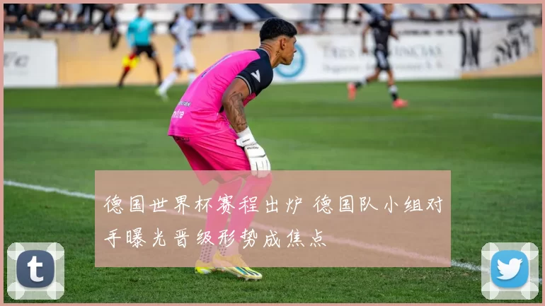 德国世界杯赛程出炉 德国队小组对手曝光晋级形势成焦点