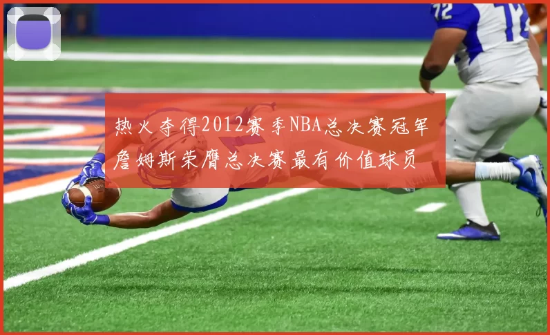 热火夺得2012赛季NBA总决赛冠军 詹姆斯荣膺总决赛最有价值球员