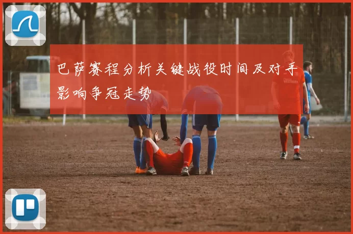 巴萨赛程分析关键战役时间及对手影响争冠走势