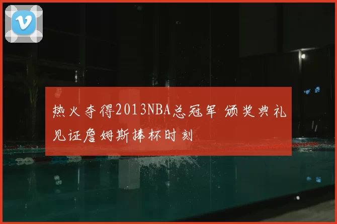 热火夺得2013NBA总冠军 颁奖典礼见证詹姆斯捧杯时刻