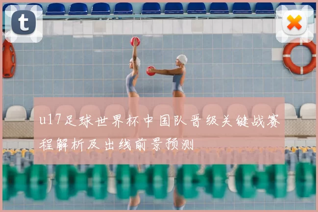 u17足球世界杯中国队晋级关键战赛程解析及出线前景预测