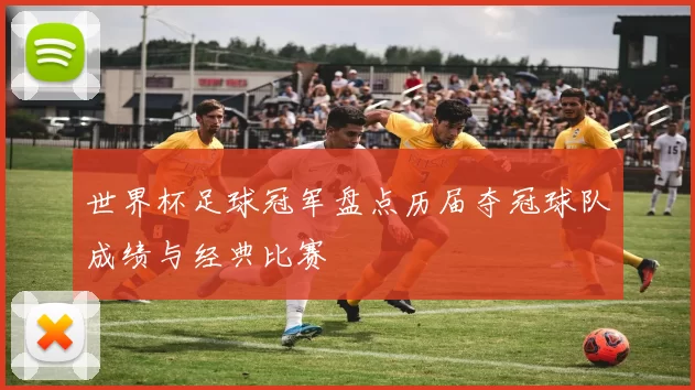 世界杯足球冠军盘点历届夺冠球队成绩与经典比赛