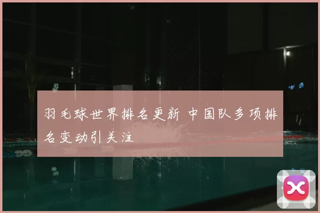 羽毛球世界排名更新 中国队多项排名变动引关注