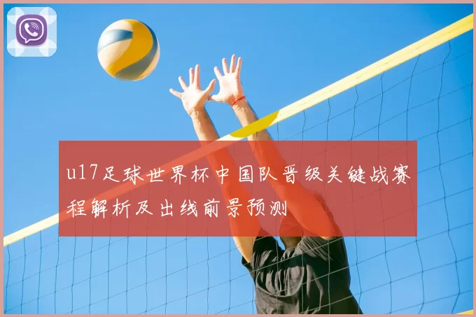 u17足球世界杯中国队晋级关键战赛程解析及出线前景预测