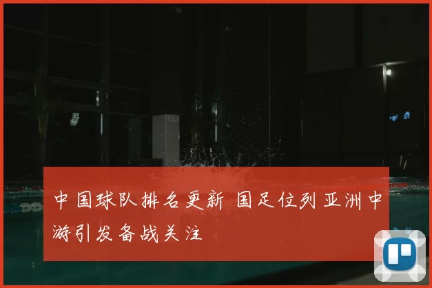 中国球队排名更新 国足位列亚洲中游引发备战关注