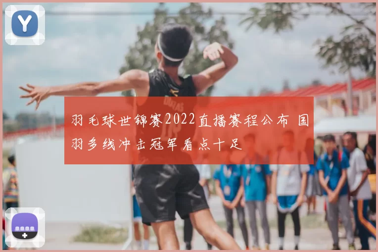 羽毛球世锦赛2022直播赛程公布 国羽多线冲击冠军看点十足