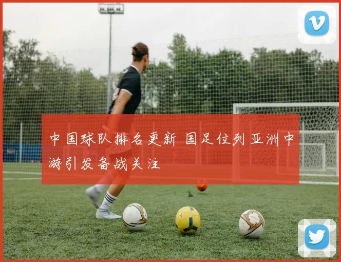 中国球队排名更新 国足位列亚洲中游引发备战关注