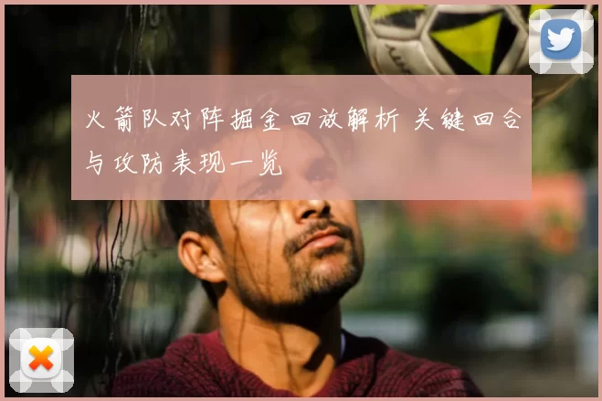 火箭队对阵掘金回放解析 关键回合与攻防表现一览