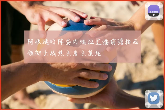 阿根廷对阵委内瑞拉直播前瞻梅西领衔出战焦点看点集结