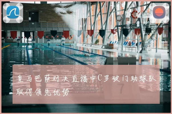 皇马巴萨对决直播中C罗破门助球队取得领先优势