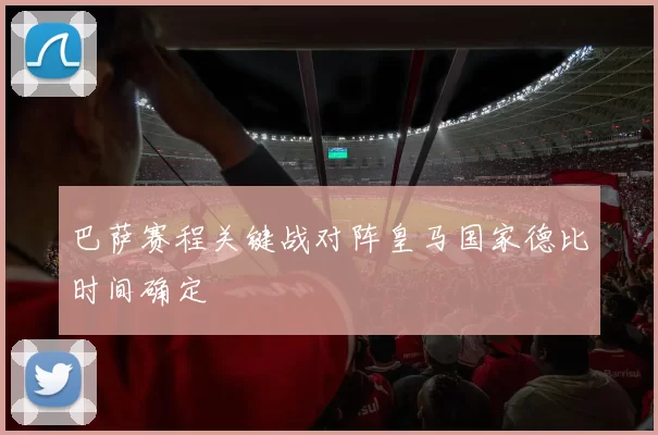 巴萨赛程关键战对阵皇马国家德比时间确定