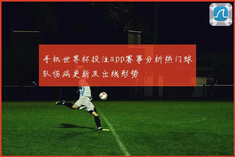 手机世界杯投注app赛事分析热门球队伤病更新及出线形势
