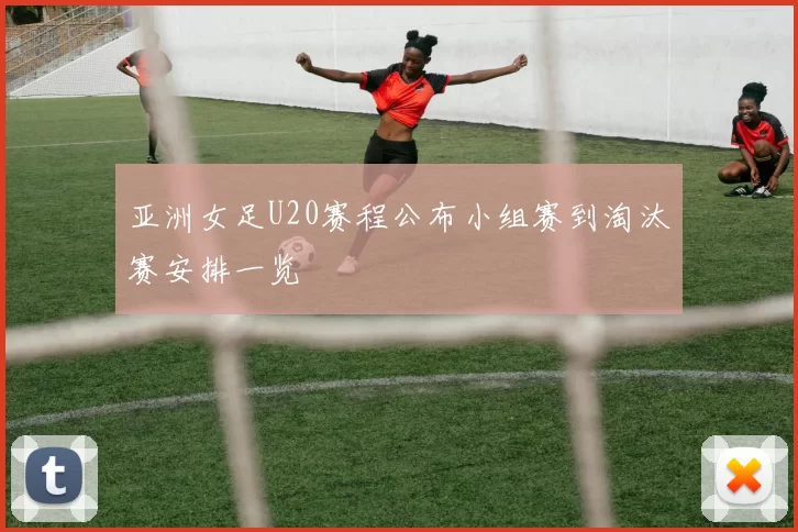 亚洲女足U20赛程公布小组赛到淘汰赛安排一览
