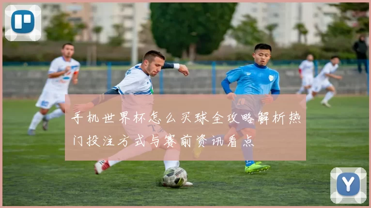 手机世界杯怎么买球全攻略解析热门投注方式与赛前资讯看点