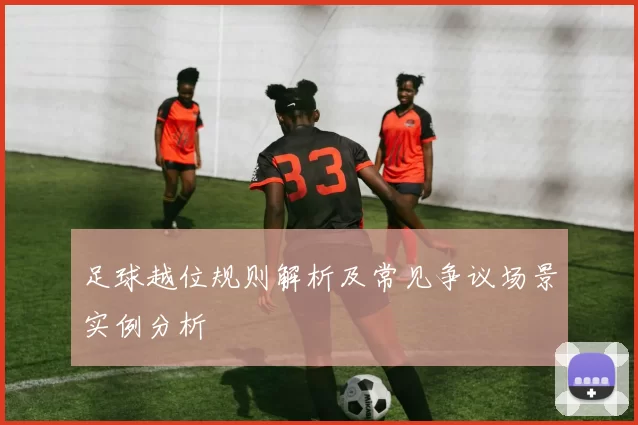 足球越位规则解析及常见争议场景实例分析