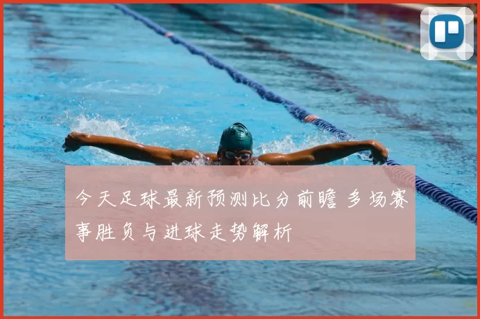 今天足球最新预测比分前瞻 多场赛事胜负与进球走势解析