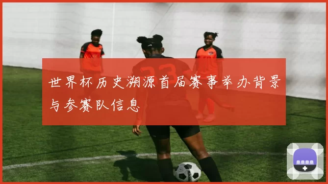 世界杯历史溯源首届赛事举办背景与参赛队信息