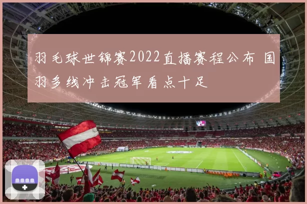 羽毛球世锦赛2022直播赛程公布 国羽多线冲击冠军看点十足