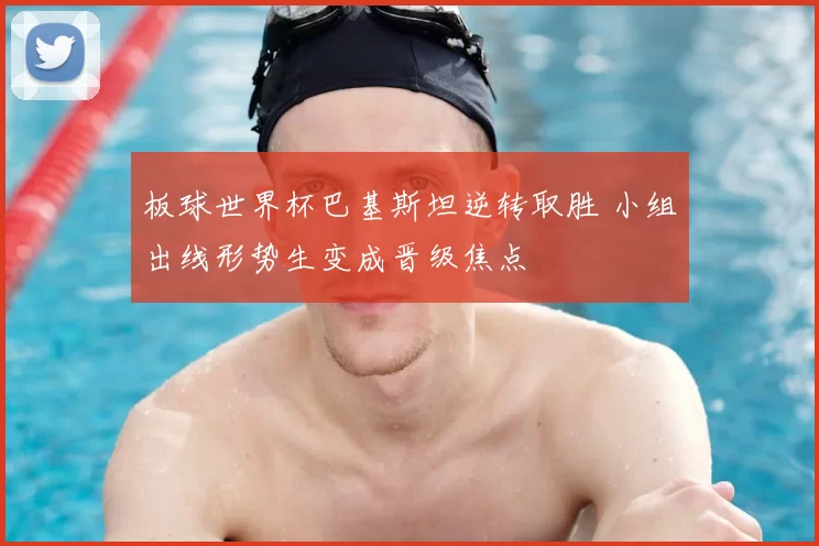 板球世界杯巴基斯坦逆转取胜 小组出线形势生变成晋级焦点