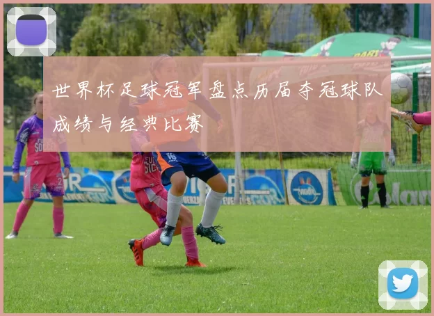 世界杯足球冠军盘点历届夺冠球队成绩与经典比赛