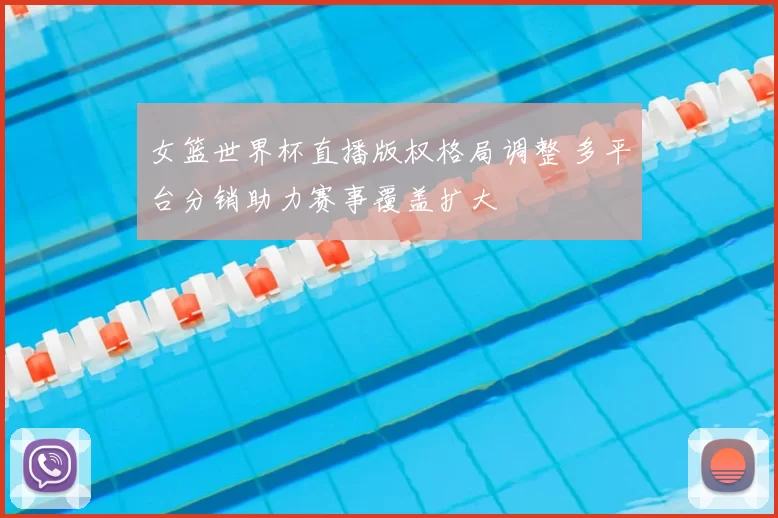 女篮世界杯直播版权格局调整 多平台分销助力赛事覆盖扩大