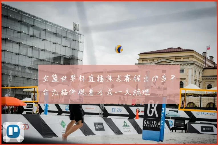 女篮世界杯直播焦点赛程出炉多平台无插件观看方式一文梳理