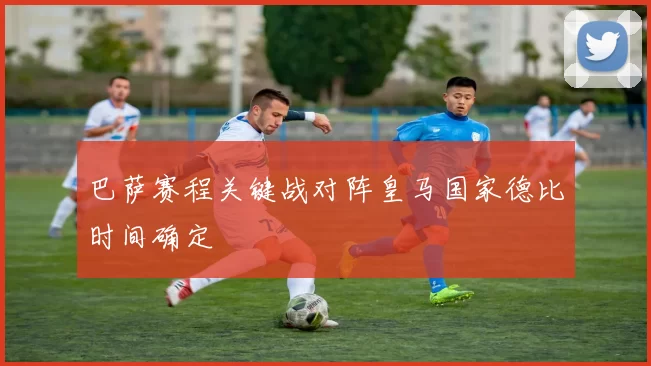 巴萨赛程关键战对阵皇马国家德比时间确定