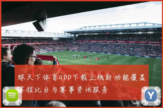 球天下体育app下载上线新功能覆盖赛程比分与赛事资讯服务