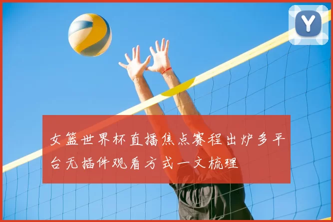 女篮世界杯直播焦点赛程出炉多平台无插件观看方式一文梳理