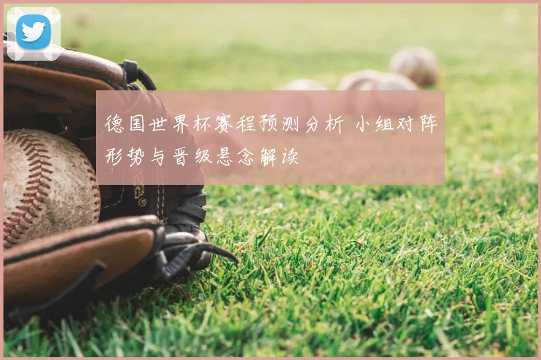 德国世界杯赛程预测分析 小组对阵形势与晋级悬念解读