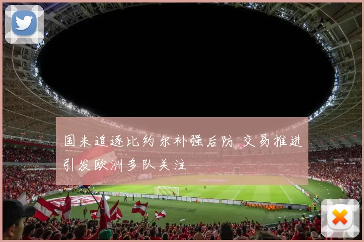 国米追逐比约尔补强后防 交易推进引发欧洲多队关注